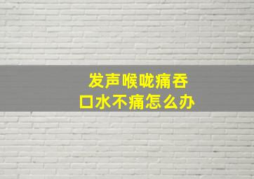 发声喉咙痛吞口水不痛怎么办