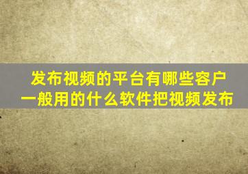 发布视频的平台有哪些容户一般用的什么软件把视频发布