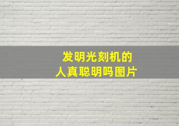 发明光刻机的人真聪明吗图片