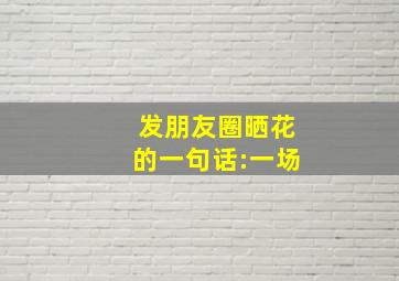 发朋友圈晒花的一句话:一场