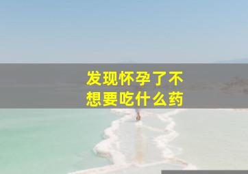 发现怀孕了不想要吃什么药