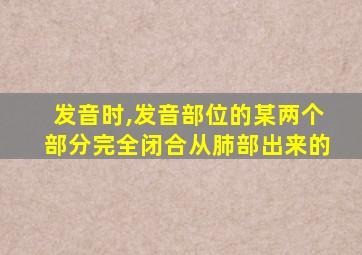 发音时,发音部位的某两个部分完全闭合从肺部出来的