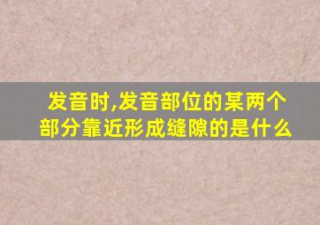 发音时,发音部位的某两个部分靠近形成缝隙的是什么