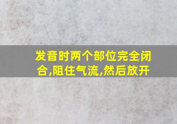 发音时两个部位完全闭合,阻住气流,然后放开