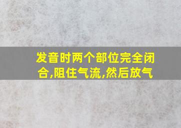 发音时两个部位完全闭合,阻住气流,然后放气