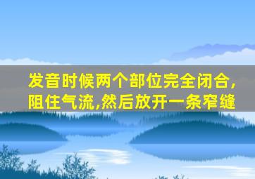 发音时候两个部位完全闭合,阻住气流,然后放开一条窄缝