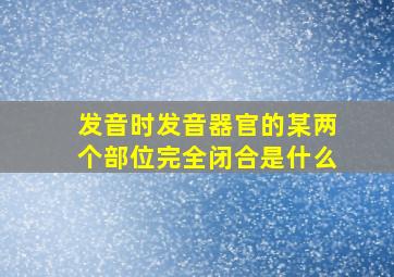 发音时发音器官的某两个部位完全闭合是什么