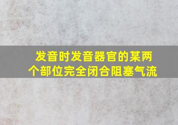 发音时发音器官的某两个部位完全闭合阻塞气流