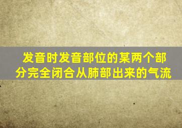 发音时发音部位的某两个部分完全闭合从肺部出来的气流