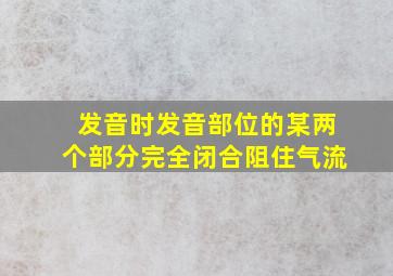 发音时发音部位的某两个部分完全闭合阻住气流