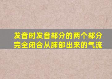 发音时发音部分的两个部分完全闭合从肺部出来的气流