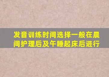 发音训练时间选择一般在晨间护理后及午睡起床后进行