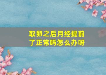 取卵之后月经提前了正常吗怎么办呀