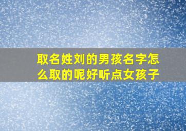 取名姓刘的男孩名字怎么取的呢好听点女孩子