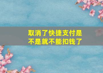 取消了快捷支付是不是就不能扣钱了