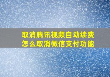 取消腾讯视频自动续费怎么取消微信支付功能