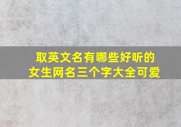 取英文名有哪些好听的女生网名三个字大全可爱