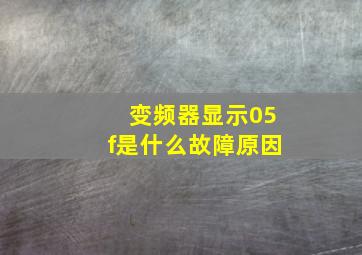 变频器显示05f是什么故障原因