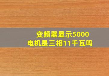 变频器显示5000电机是三相11千瓦吗