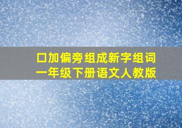 口加偏旁组成新字组词一年级下册语文人教版