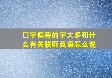 口字偏旁的字大多和什么有关联呢英语怎么说