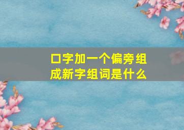 口字加一个偏旁组成新字组词是什么