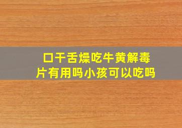 口干舌燥吃牛黄解毒片有用吗小孩可以吃吗