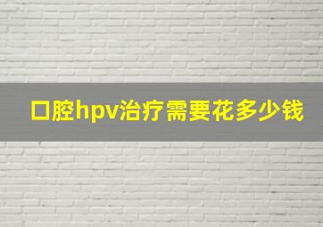 口腔hpv治疗需要花多少钱