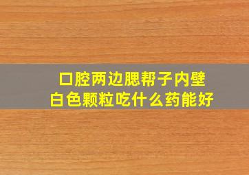 口腔两边腮帮子内壁白色颗粒吃什么药能好