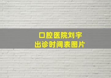 口腔医院刘宇出诊时间表图片