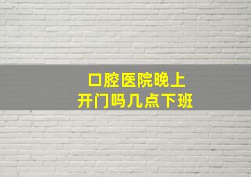 口腔医院晚上开门吗几点下班