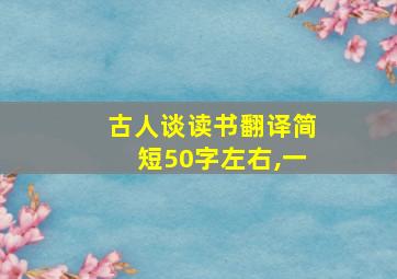 古人谈读书翻译简短50字左右,一