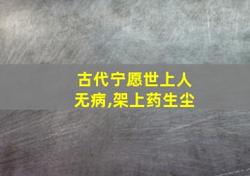 古代宁愿世上人无病,架上药生尘