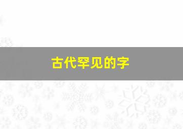 古代罕见的字