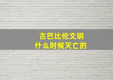 古巴比伦文明什么时候灭亡的