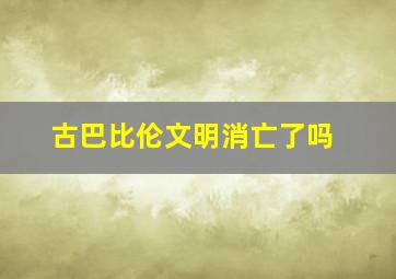 古巴比伦文明消亡了吗