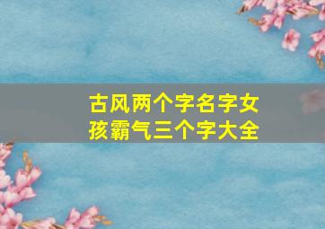 古风两个字名字女孩霸气三个字大全