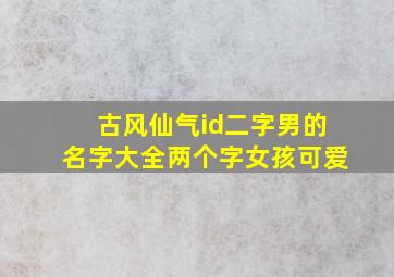 古风仙气id二字男的名字大全两个字女孩可爱