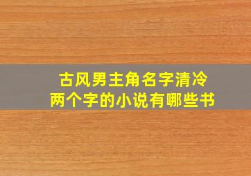 古风男主角名字清冷两个字的小说有哪些书