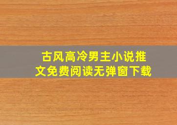 古风高冷男主小说推文免费阅读无弹窗下载