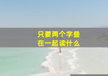 只要两个字叠在一起读什么