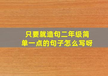 只要就造句二年级简单一点的句子怎么写呀