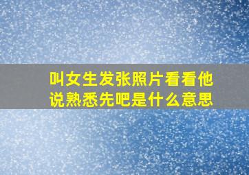 叫女生发张照片看看他说熟悉先吧是什么意思