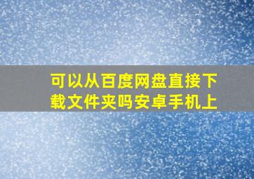 可以从百度网盘直接下载文件夹吗安卓手机上