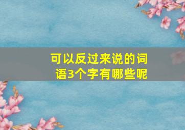 可以反过来说的词语3个字有哪些呢