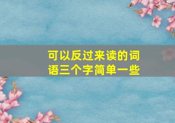 可以反过来读的词语三个字简单一些