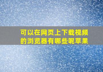 可以在网页上下载视频的浏览器有哪些呢苹果