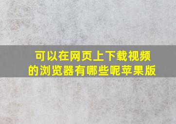 可以在网页上下载视频的浏览器有哪些呢苹果版