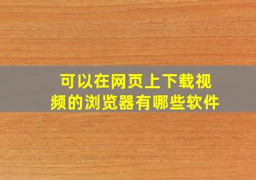 可以在网页上下载视频的浏览器有哪些软件