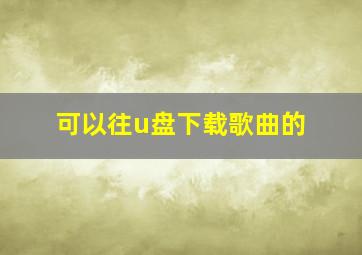 可以往u盘下载歌曲的